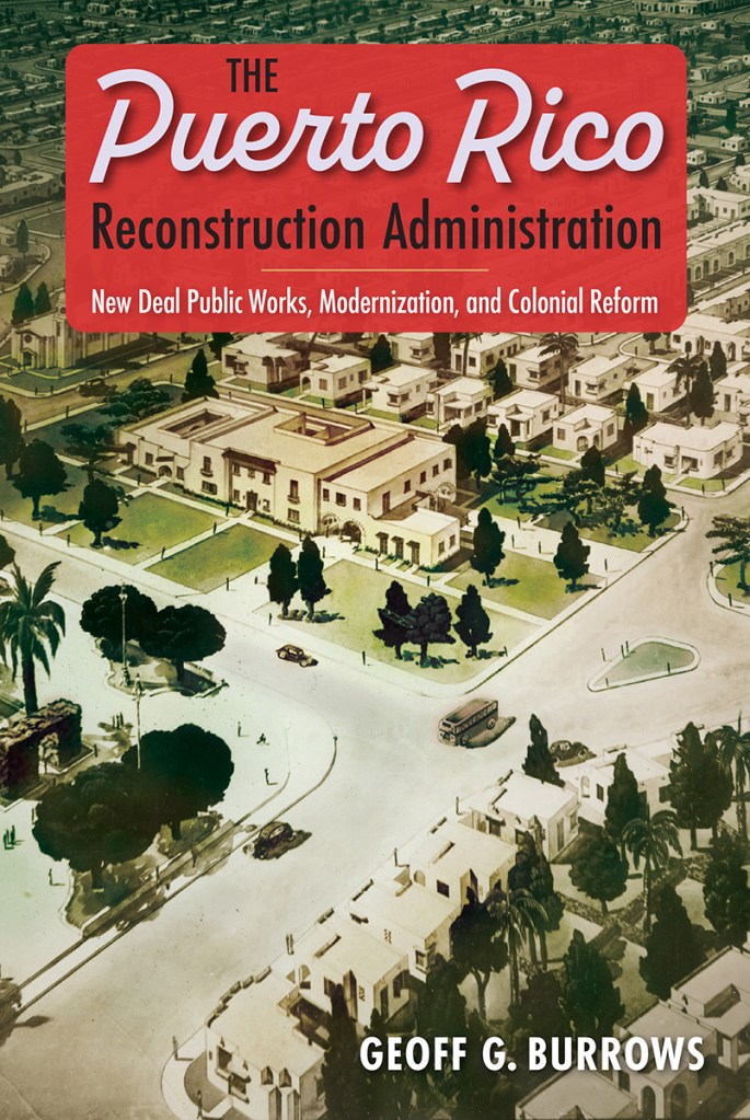Book cover image for The Puerto Rico Reconstruction Administration: New Deal Public Works, Modernization, and Colonial Reform, by Geoff G. Burrows